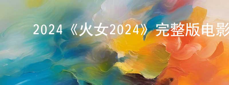 ﻿陈月皎发布﻿2024《火女2024》完整版电影/在线观看/百度云-美剧天堂